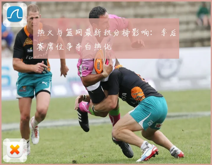 热火与篮网最新积分榜影响：季后赛席位争夺白热化