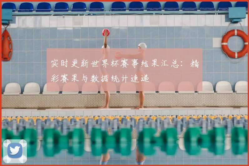 实时更新世界杯赛事结果汇总：精彩赛果与数据统计速递