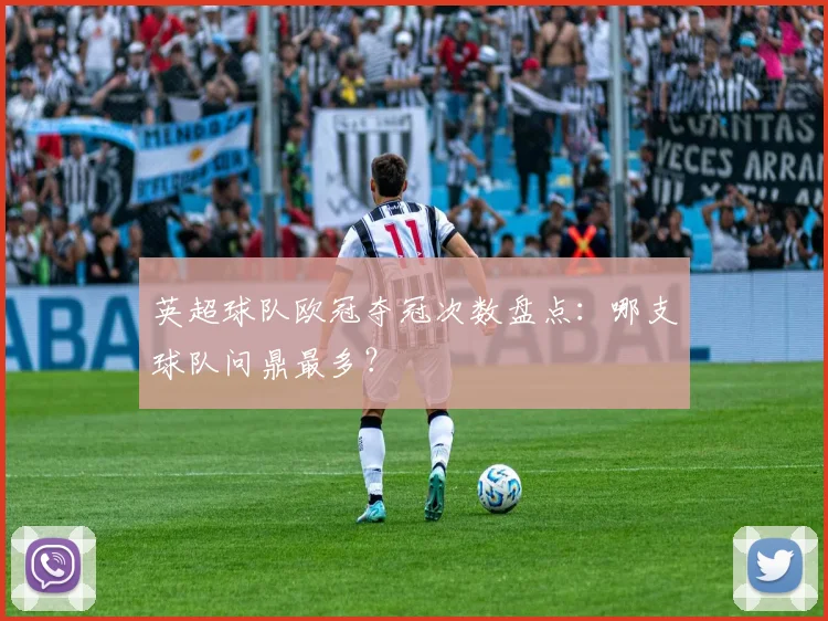 英超球队欧冠夺冠次数盘点：哪支球队问鼎最多？