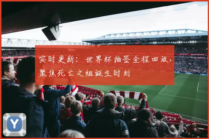 实时更新：世界杯抽签全程回放，聚焦死亡之组诞生时刻