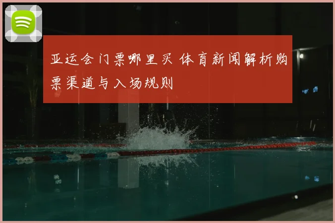 亚运会门票哪里买 体育新闻解析购票渠道与入场规则