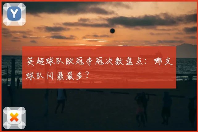 英超球队欧冠夺冠次数盘点：哪支球队问鼎最多？