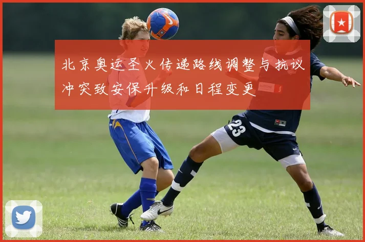 北京奥运圣火传递路线调整与抗议冲突致安保升级和日程变更