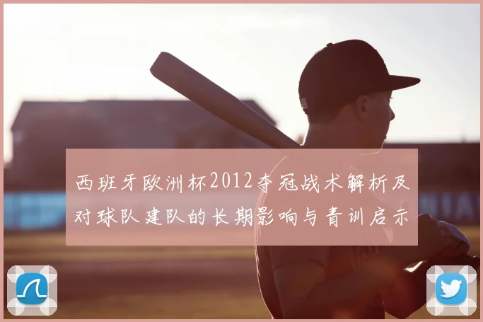 西班牙欧洲杯2012夺冠战术解析及对球队建队的长期影响与青训启示