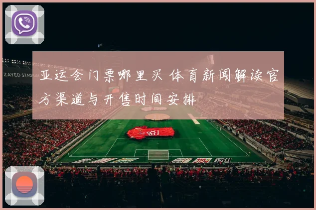 亚运会门票哪里买 体育新闻解读官方渠道与开售时间安排