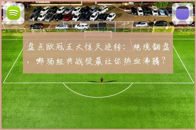 盘点欧冠五大惊天逆转：绝境翻盘，哪场经典战役最让你热血沸腾？
