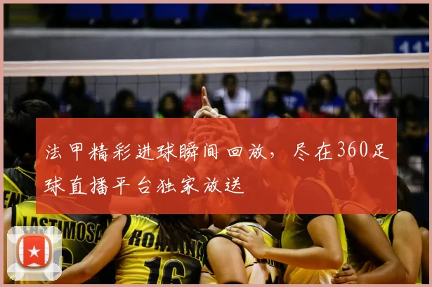法甲精彩进球瞬间回放，尽在360足球直播平台独家放送