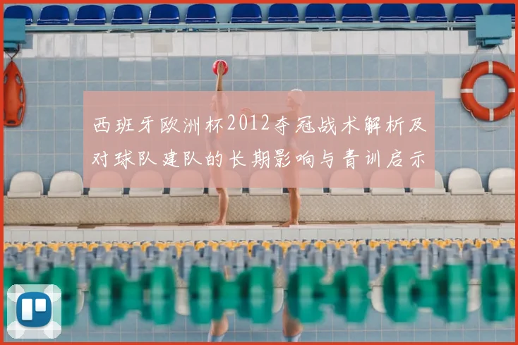 西班牙欧洲杯2012夺冠战术解析及对球队建队的长期影响与青训启示