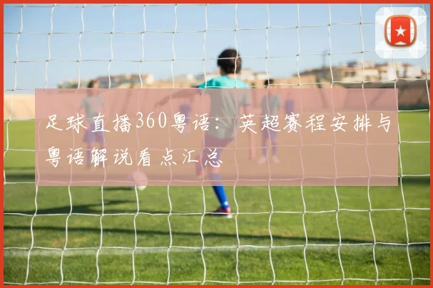 足球直播360粤语：英超赛程安排与粤语解说看点汇总